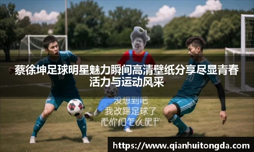 蔡徐坤足球明星魅力瞬间高清壁纸分享尽显青春活力与运动风采